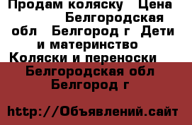 Продам коляску › Цена ­ 7 000 - Белгородская обл., Белгород г. Дети и материнство » Коляски и переноски   . Белгородская обл.,Белгород г.